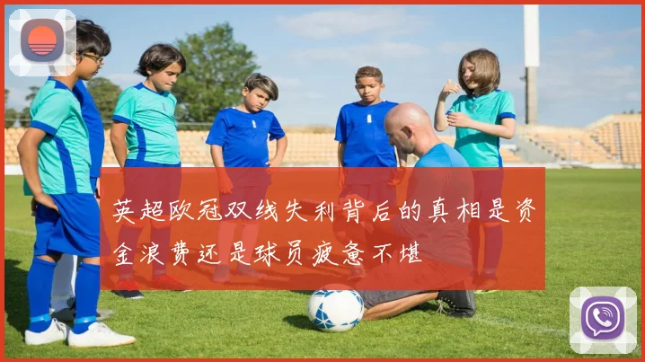 英超欧冠双线失利背后的真相是资金浪费还是球员疲惫不堪