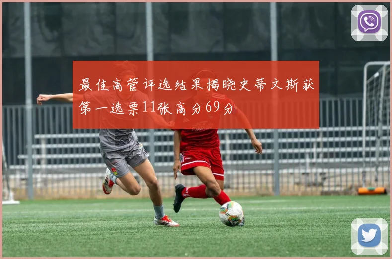 最佳高管评选结果揭晓史蒂文斯获第一选票11张高分69分