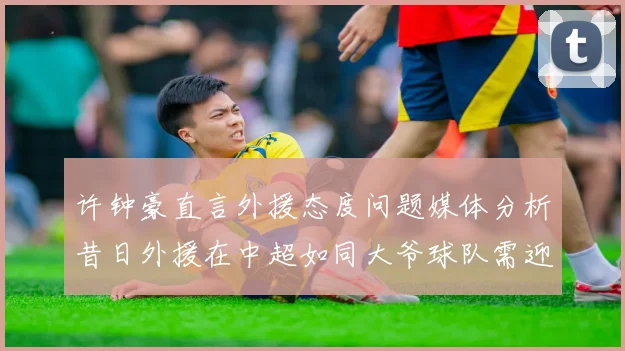 许钟豪直言外援态度问题媒体分析昔日外援在中超如同大爷球队需迎合