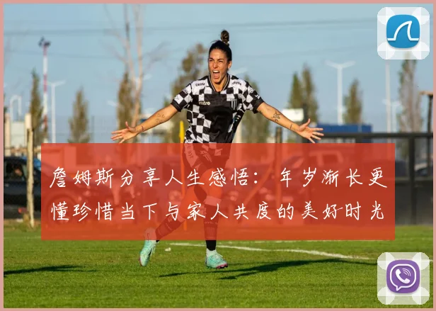 詹姆斯分享人生感悟：年岁渐长更懂珍惜当下与家人共度的美好时光