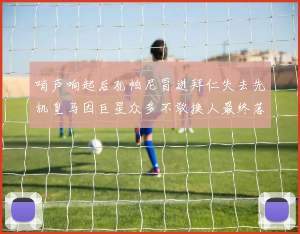哨声响起后孔帕尼冒进拜仁失去先机皇马因巨星众多不敢换人最终落败