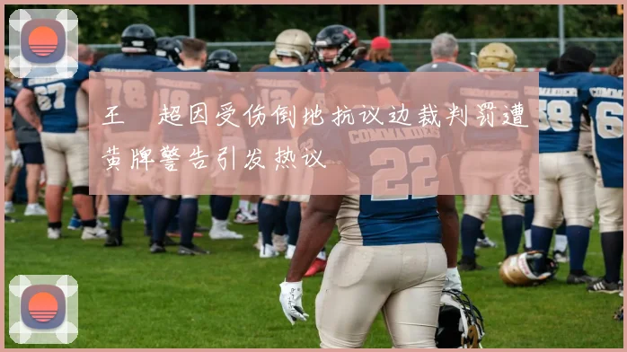 王燊超因受伤倒地抗议边裁判罚遭黄牌警告引发热议