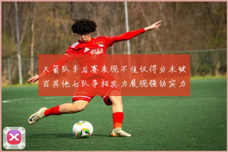 火箭队季后赛表现不佳仅得分未破百其他七队争相发力展现强劲实力