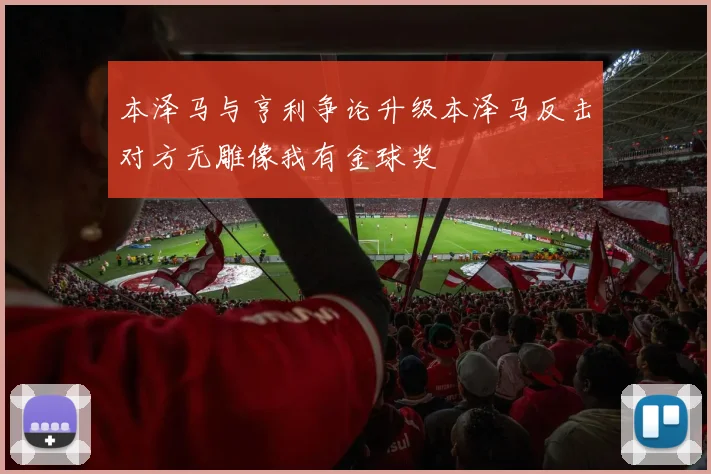 本泽马与亨利争论升级本泽马反击对方无雕像我有金球奖