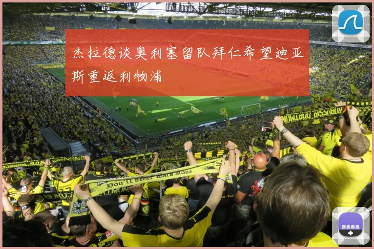 杰拉德谈奥利塞留队拜仁希望迪亚斯重返利物浦