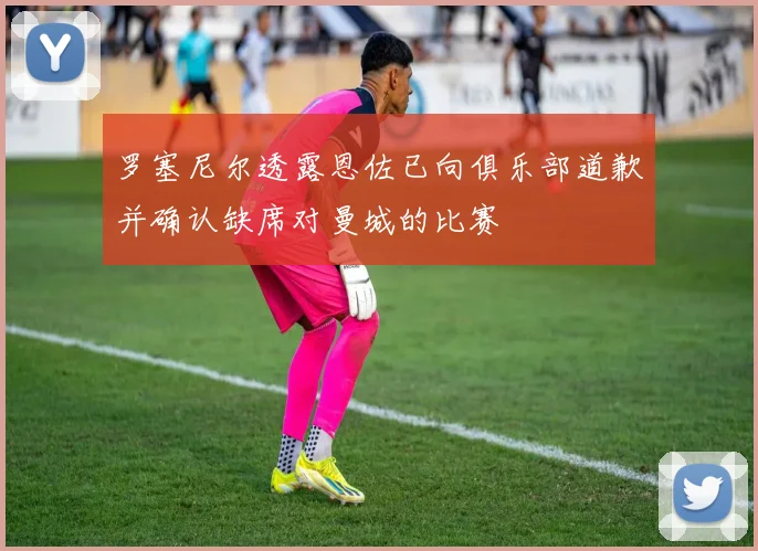 罗塞尼尔透露恩佐已向俱乐部道歉并确认缺席对曼城的比赛