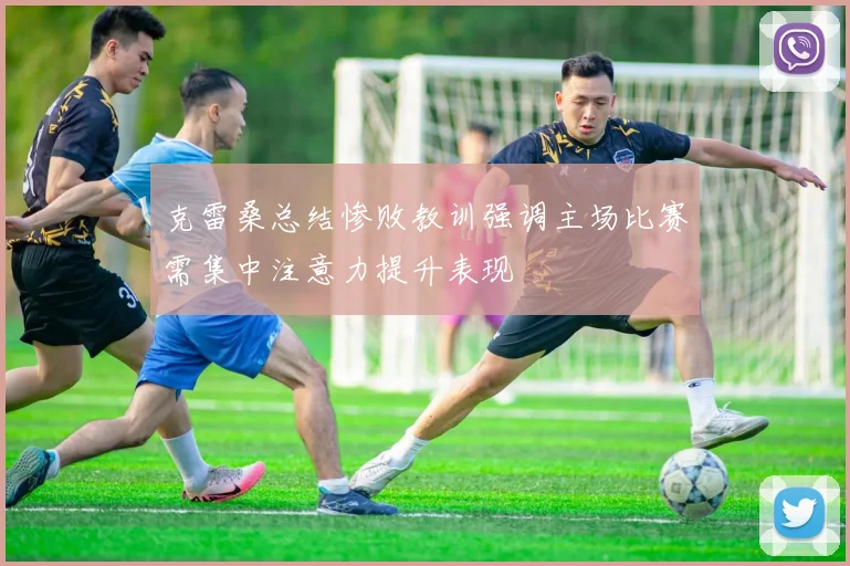克雷桑总结惨败教训强调主场比赛需集中注意力提升表现