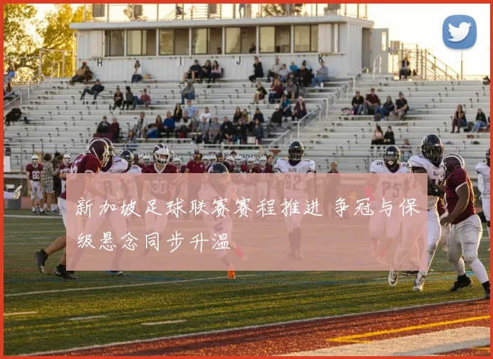 新加坡足球联赛赛程推进 争冠与保级悬念同步升温