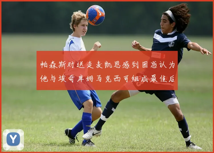 帕森斯对送走麦凯恩感到困惑认为他与埃奇库姆马克西可组成最佳后场组合