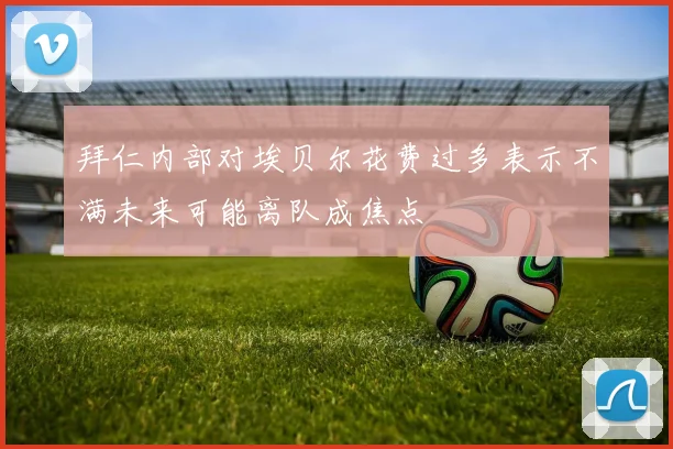 拜仁内部对埃贝尔花费过多表示不满未来可能离队成焦点