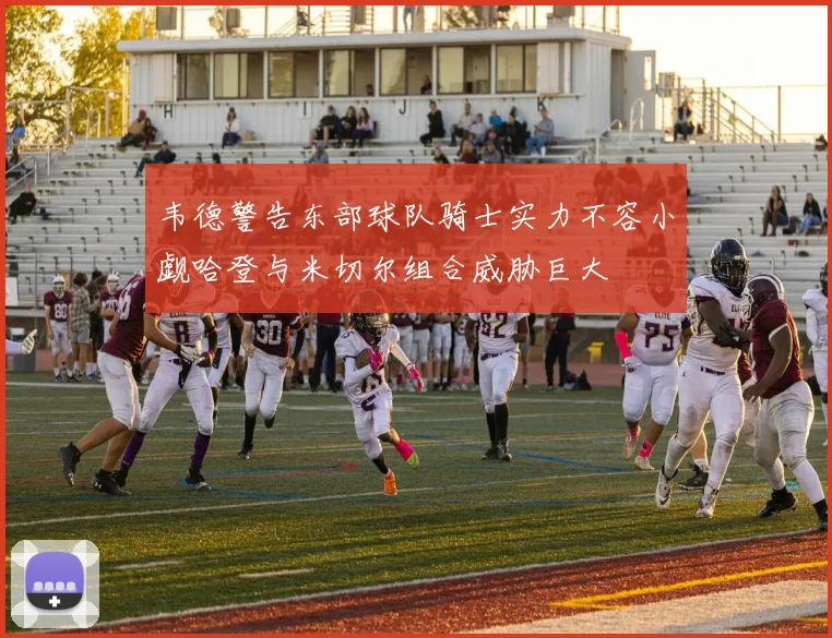 韦德警告东部球队骑士实力不容小觑哈登与米切尔组合威胁巨大