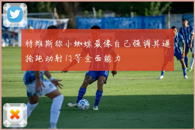 特维斯称小蜘蛛最像自己强调其逼抢跑动射门等全面能力