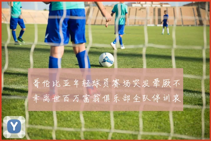 哥伦比亚年轻球员赛场突发晕厥不幸离世百万富翁俱乐部全队停训哀悼