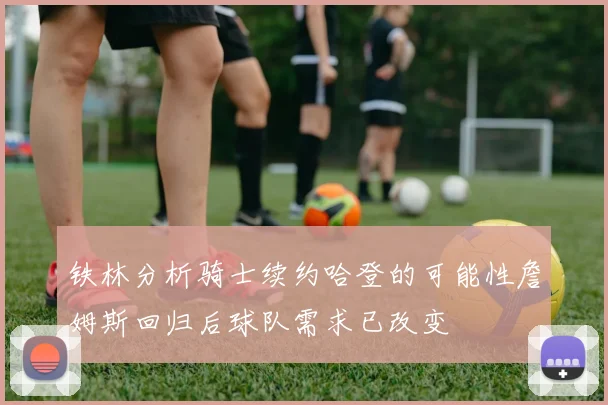 铁林分析骑士续约哈登的可能性詹姆斯回归后球队需求已改变